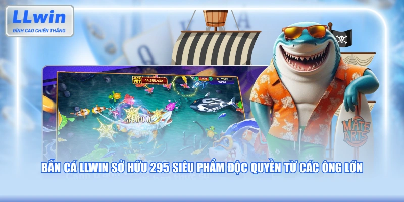 Bắn cá LLWIN sở hữu 295 siêu phẩm độc quyền từ các ông lớn